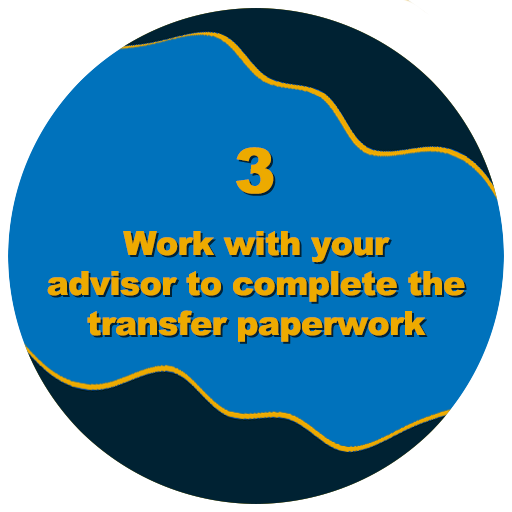 Step 3: Work with your advisor to complete the transfer paperwork